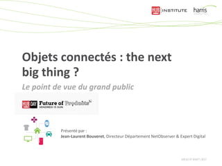 Objets connectés : the next big thing ?
Le point de vue du grand public
Présenté par :
Jean-Laurent Bouveret, Directeur Département NetObserver & Expert Digital
 
