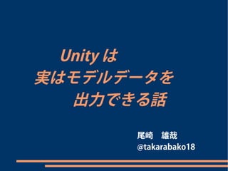 Unityは 
　　実はモデルデータを 
　　　　出力できる話 
尾崎　雄哉 
@takarabako18 
 