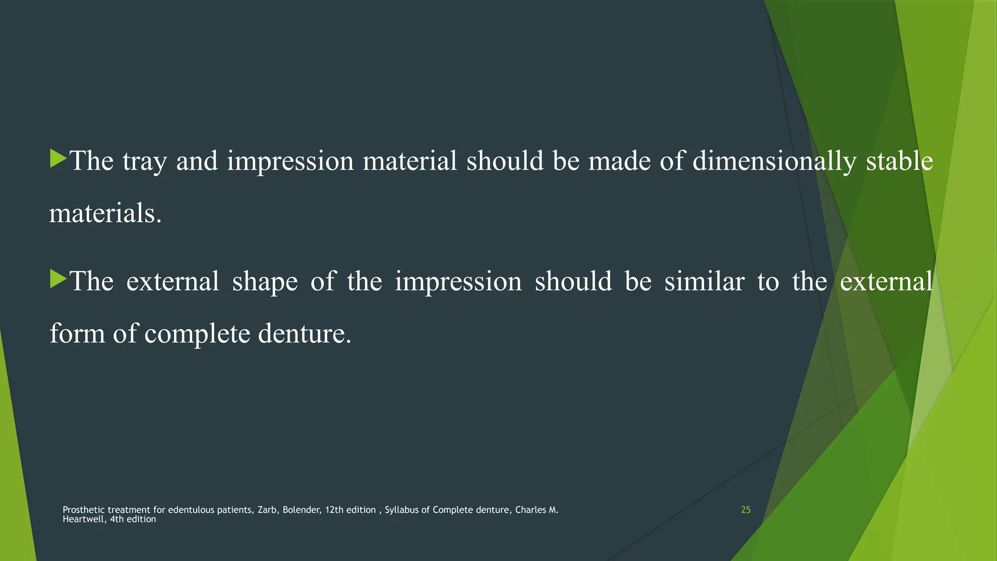 Prosthetic treatment for edentulous patients, Zarb, Bolender, 12th edition , Syllabus of Complete denture, Charles M.
Heartwell, 4th edition
25
The tray and impression material should be made of dimensionally stable
materials.
The external shape of the impression should be similar to the external
form of complete denture.
 