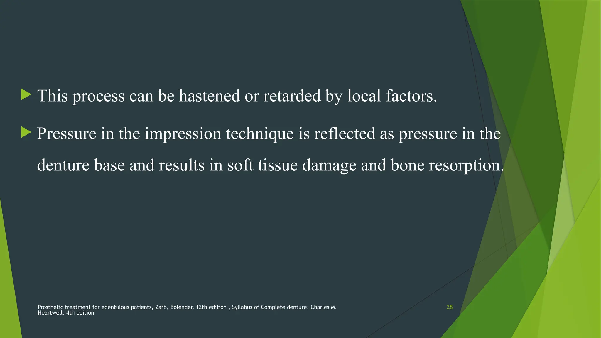 Prosthetic treatment for edentulous patients, Zarb, Bolender, 12th edition , Syllabus of Complete denture, Charles M.
Heartwell, 4th edition
28
 This process can be hastened or retarded by local factors.
 Pressure in the impression technique is reflected as pressure in the
denture base and results in soft tissue damage and bone resorption.
 
