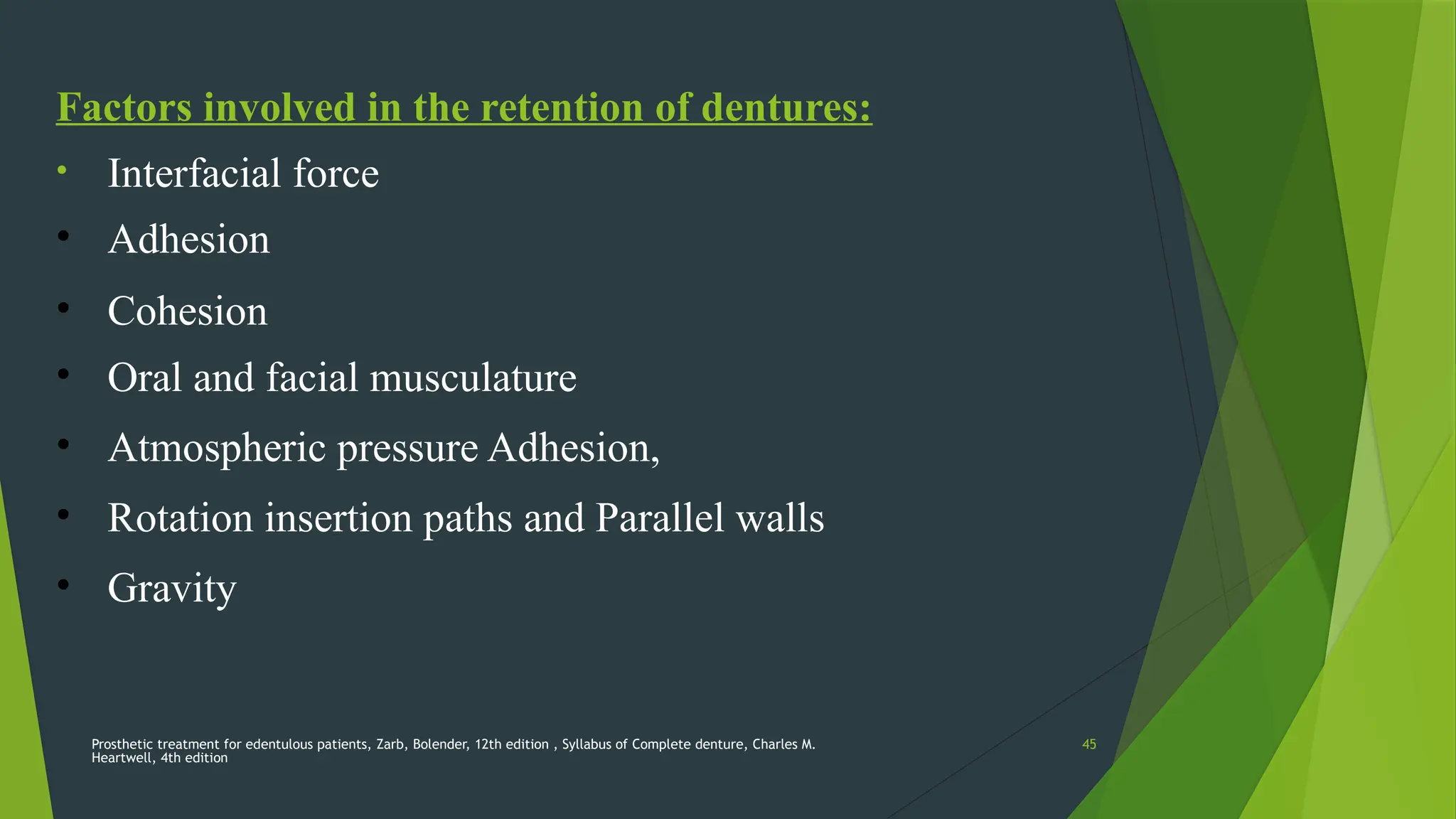 Prosthetic treatment for edentulous patients, Zarb, Bolender, 12th edition , Syllabus of Complete denture, Charles M.
Heartwell, 4th edition
45
Factors involved in the retention of dentures:
• Interfacial force
• Adhesion
• Cohesion
• Oral and facial musculature
• Atmospheric pressure Adhesion,
• Rotation insertion paths and Parallel walls
• Gravity
 
