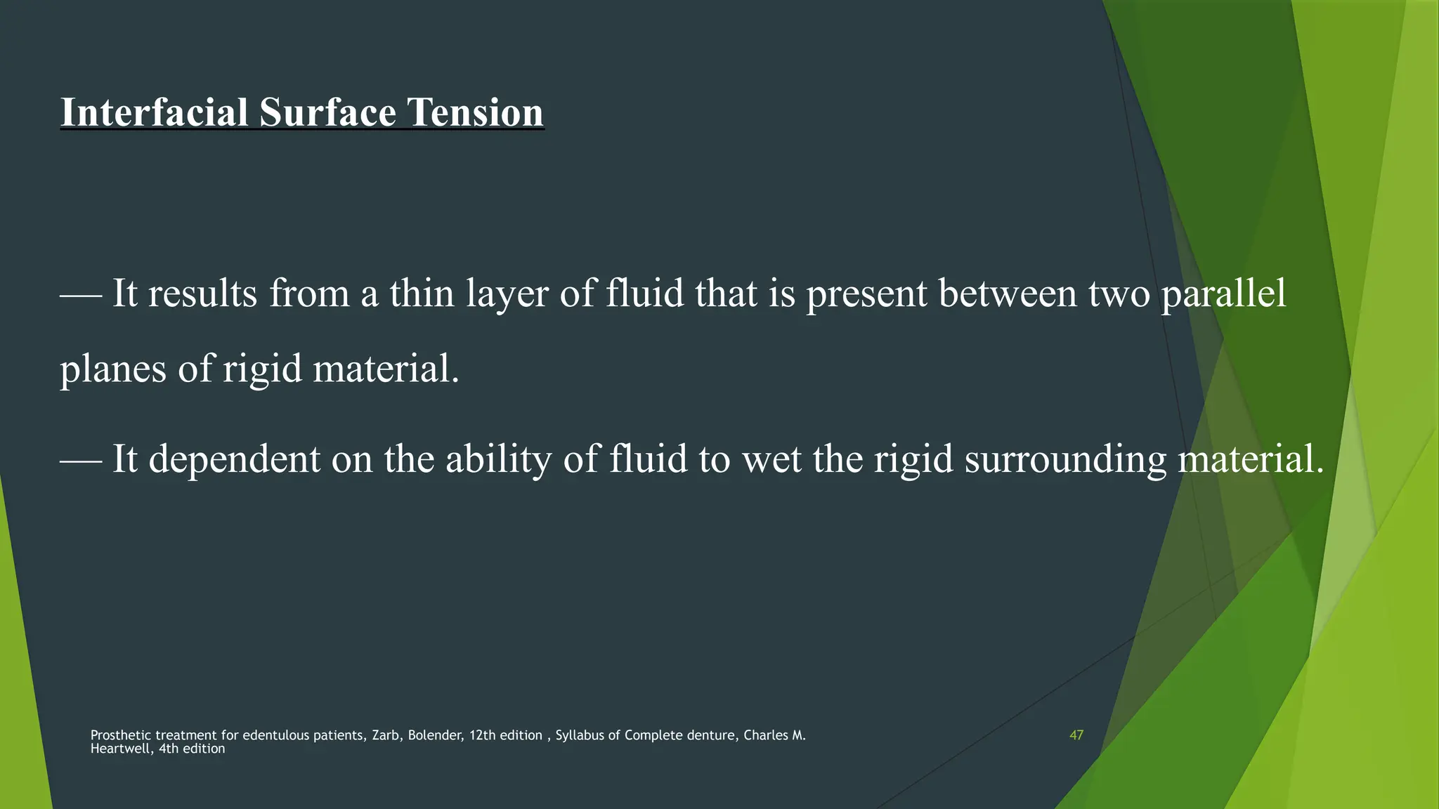 Prosthetic treatment for edentulous patients, Zarb, Bolender, 12th edition , Syllabus of Complete denture, Charles M.
Heartwell, 4th edition
47
Interfacial Surface Tension
— It results from a thin layer of fluid that is present between two parallel
planes of rigid material.
— It dependent on the ability of fluid to wet the rigid surrounding material.
 