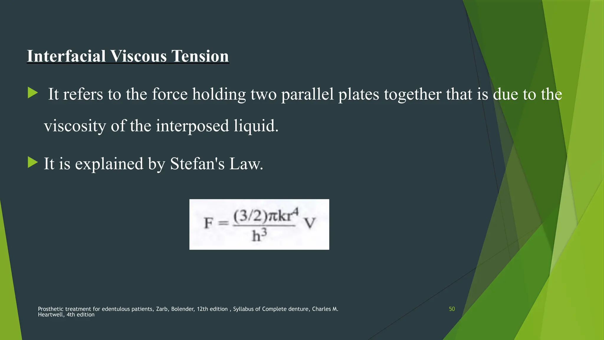 Prosthetic treatment for edentulous patients, Zarb, Bolender, 12th edition , Syllabus of Complete denture, Charles M.
Heartwell, 4th edition
50
Interfacial Viscous Tension
 It refers to the force holding two parallel plates together that is due to the
viscosity of the interposed liquid.
 It is explained by Stefan's Law.
 