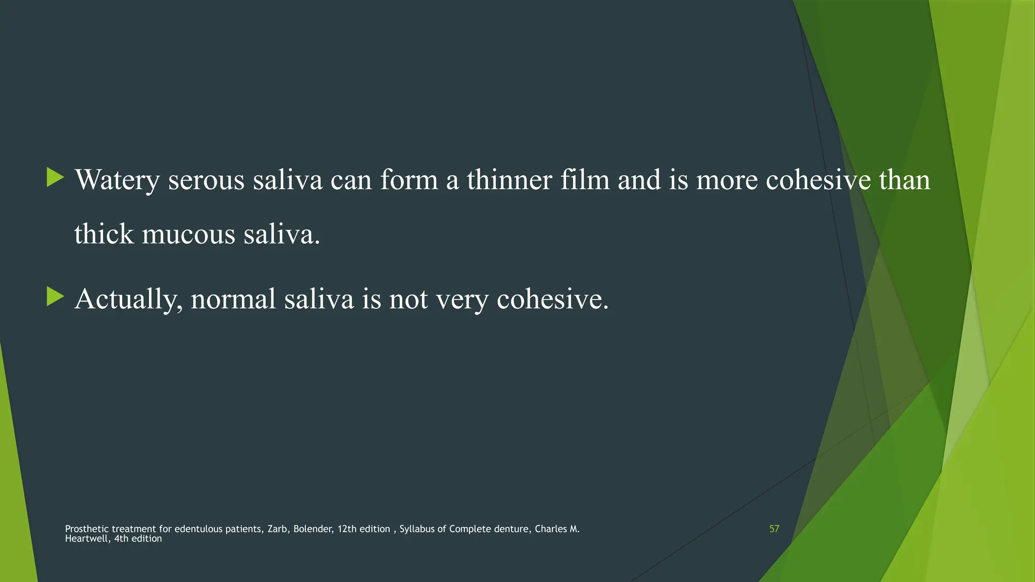 Prosthetic treatment for edentulous patients, Zarb, Bolender, 12th edition , Syllabus of Complete denture, Charles M.
Heartwell, 4th edition
57
 Watery serous saliva can form a thinner film and is more cohesive than
thick mucous saliva.
 Actually, normal saliva is not very cohesive.
 
