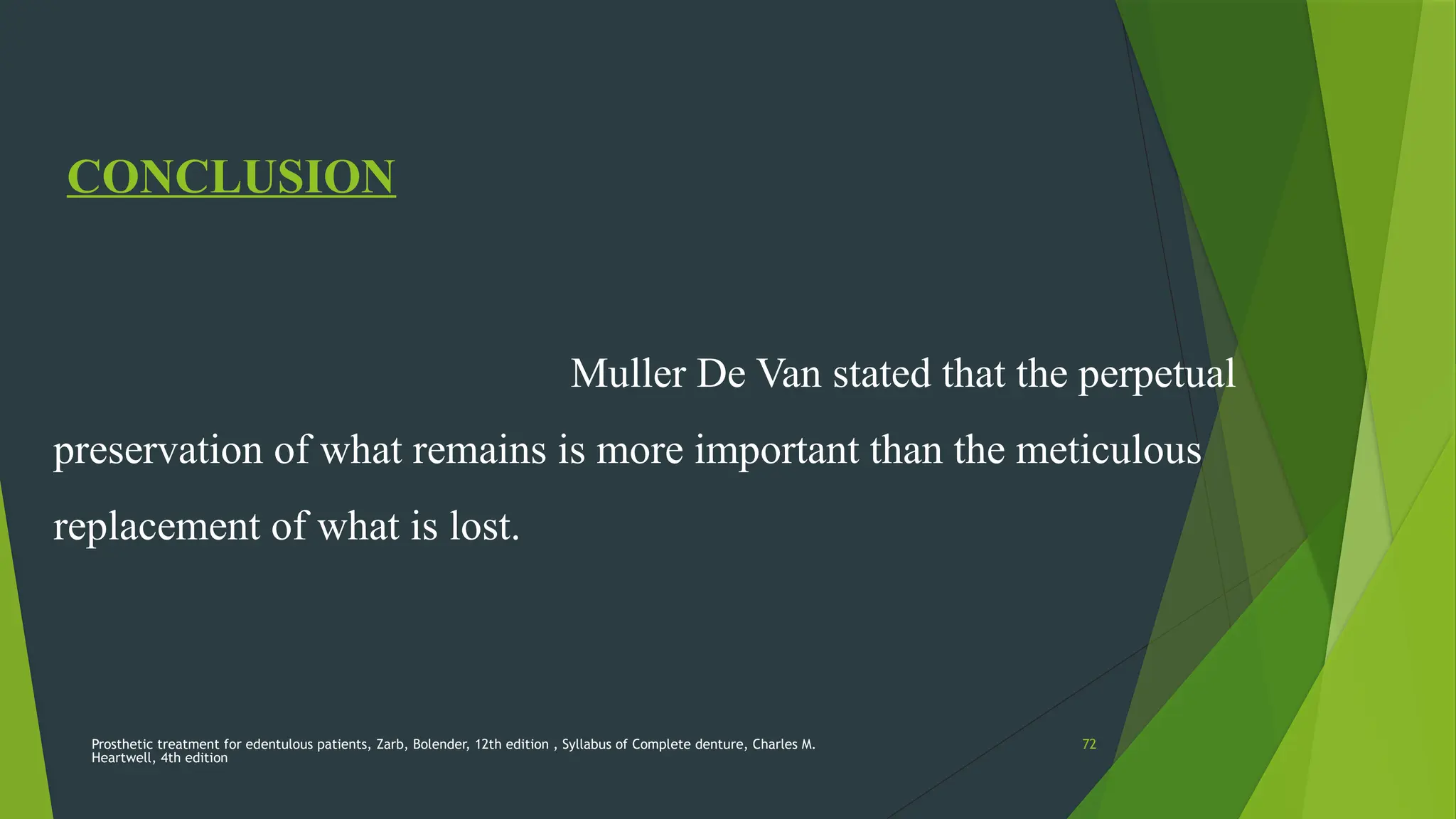 Prosthetic treatment for edentulous patients, Zarb, Bolender, 12th edition , Syllabus of Complete denture, Charles M.
Heartwell, 4th edition
72
CONCLUSION
Muller De Van stated that the perpetual
preservation of what remains is more important than the meticulous
replacement of what is lost.
 