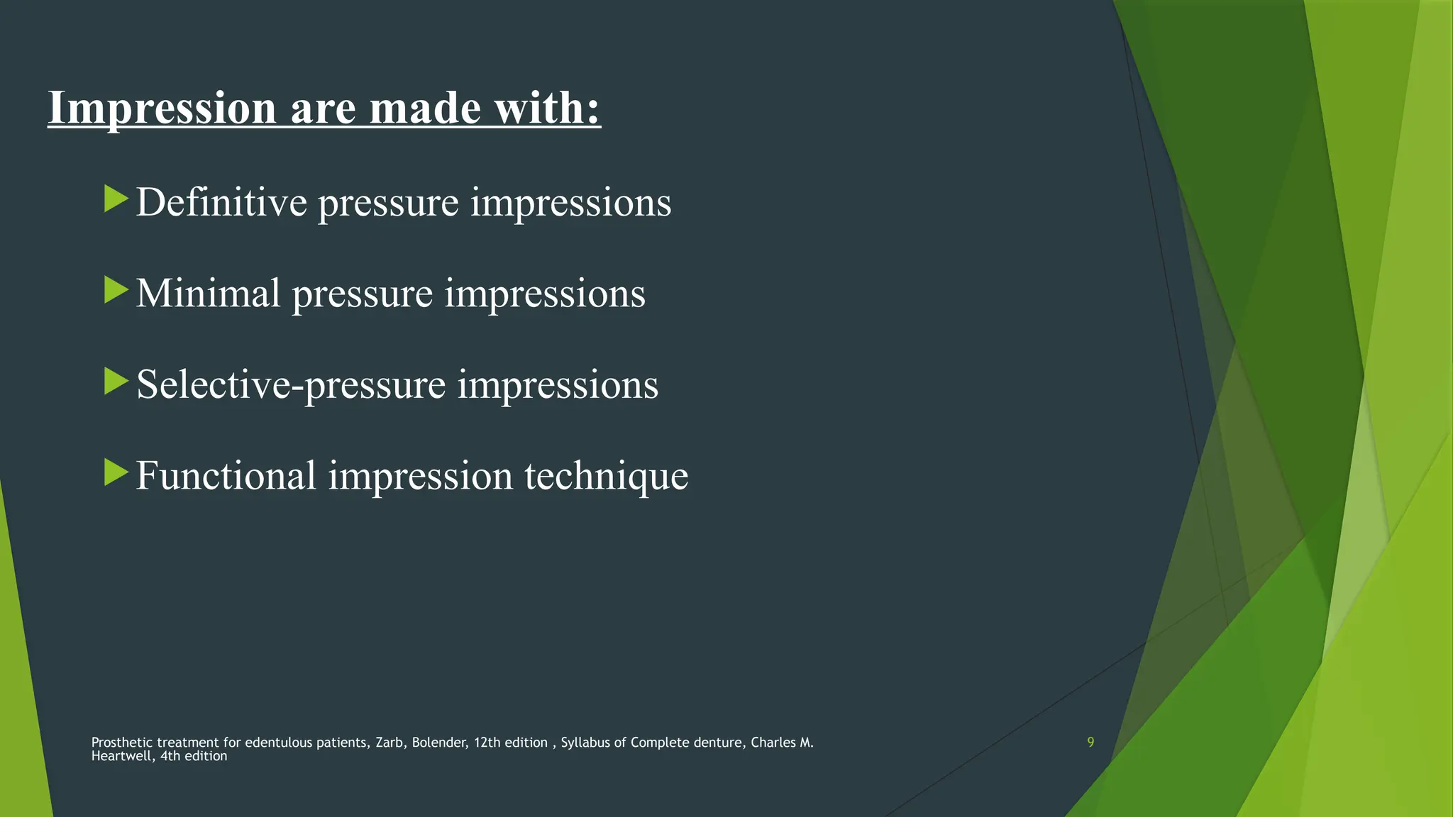 Prosthetic treatment for edentulous patients, Zarb, Bolender, 12th edition , Syllabus of Complete denture, Charles M.
Heartwell, 4th edition
9
Impression are made with:
Definitive pressure impressions
Minimal pressure impressions
Selective-pressure impressions
Functional impression technique
 