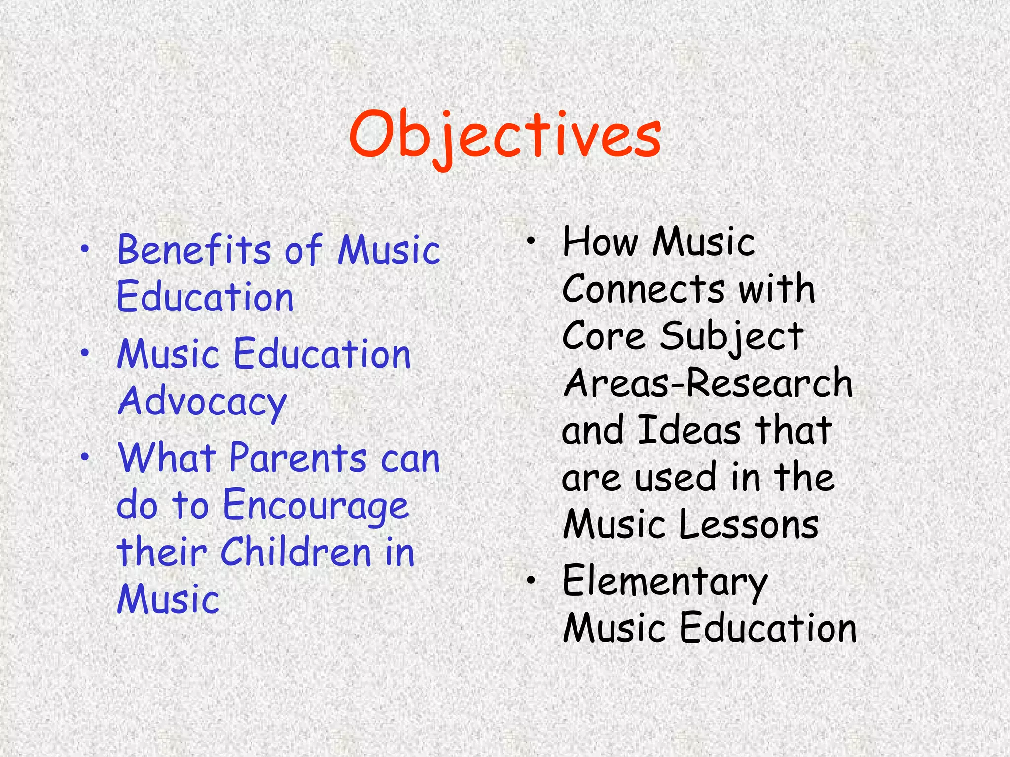 Objectives Benefits of Music Education Music Education Advocacy What Parents can do to Encourage their Children in Music How Music Connects with Core Subject Areas-Research and Ideas that are used in the Music Lessons Elementary Music Education 