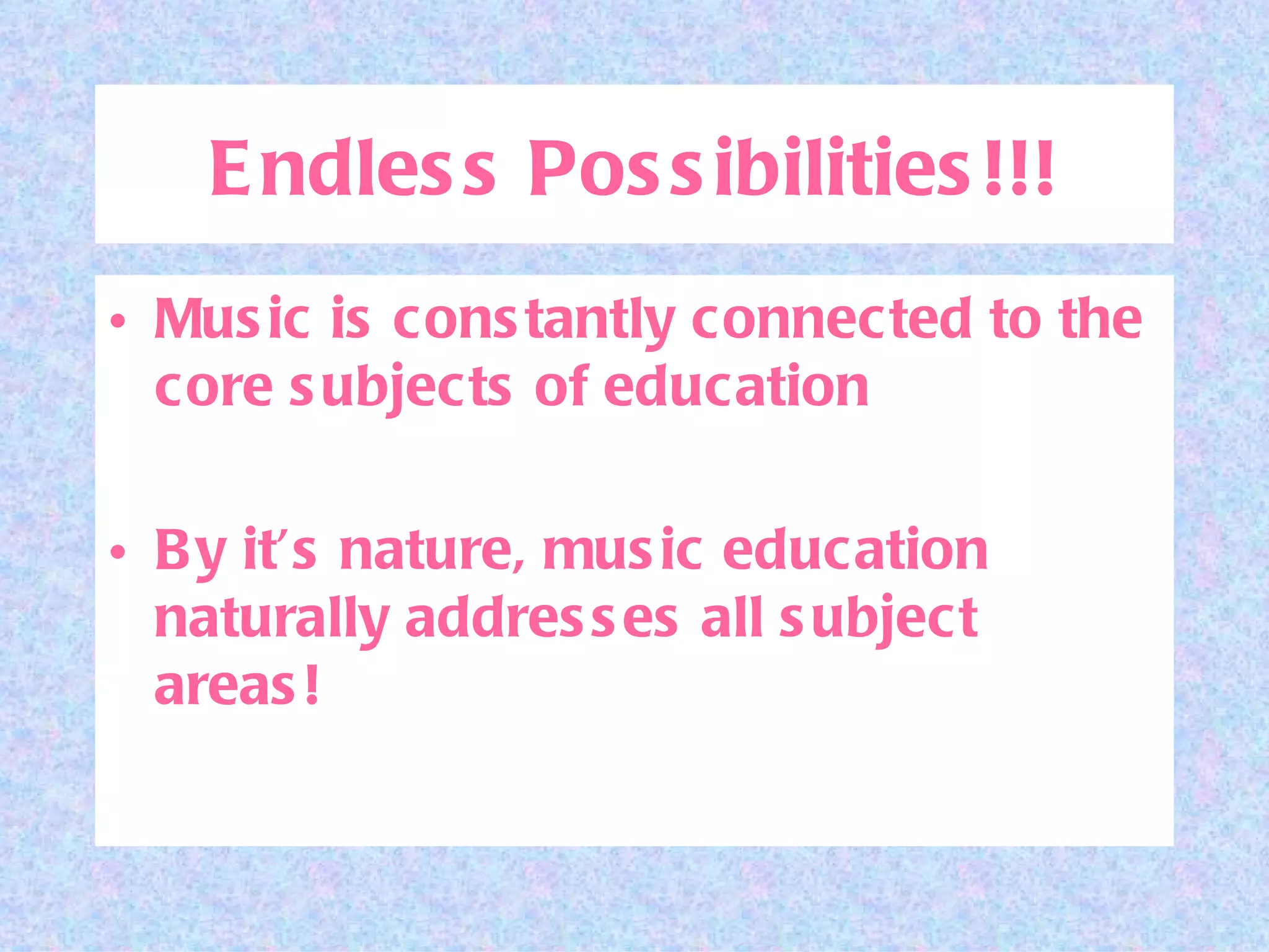Endless Possibilities!!! Music is constantly connected to the core subjects of education By it’s nature, music education naturally addresses all subject areas! 