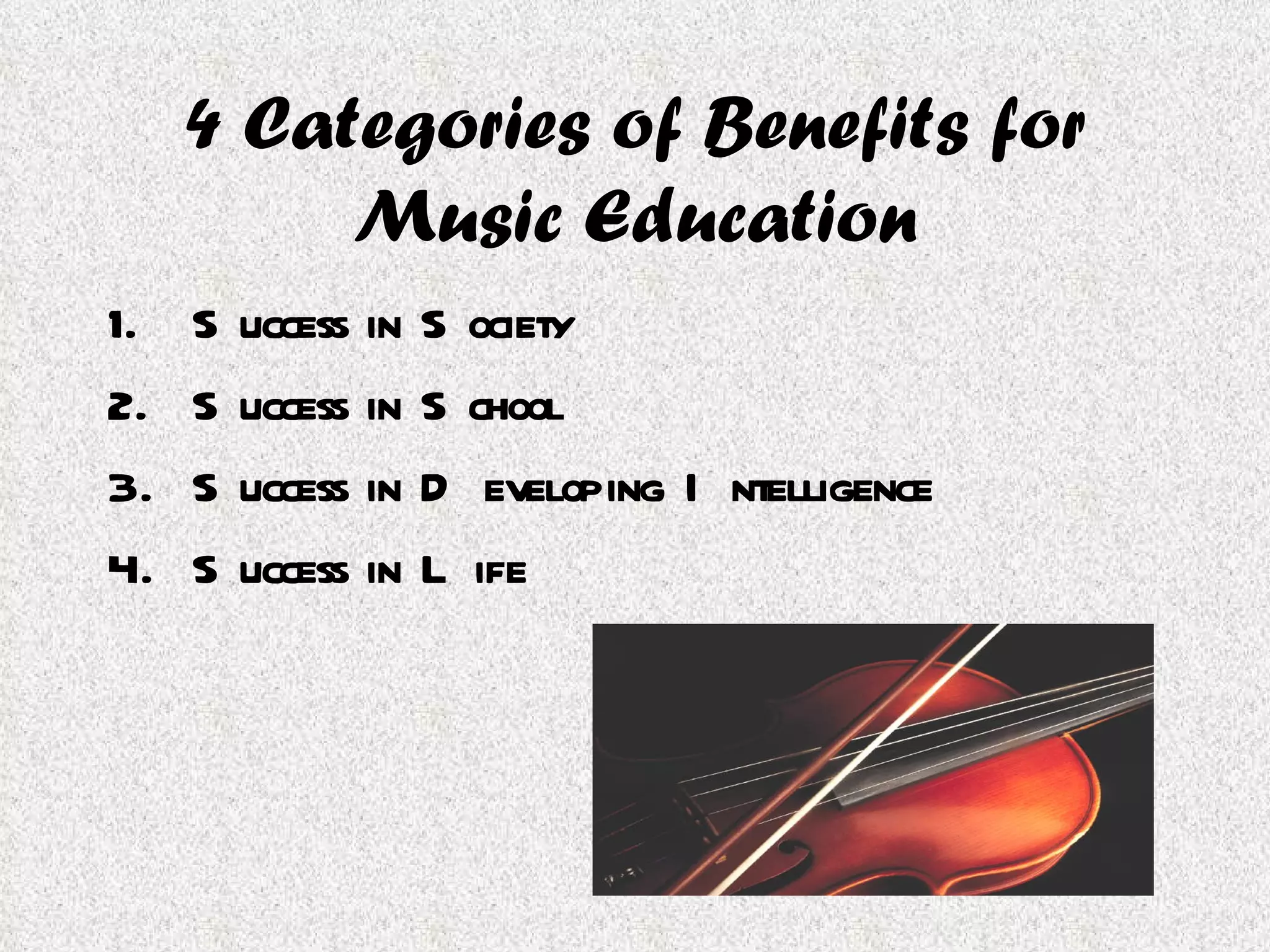4 Categories of Benefits for Music Education Success in Society Success in School Success in Developing Intelligence Success in Life 