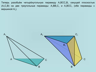 A C
B1
A1 C1
C
A1
B B
Теперь разобьём четырёхугольную пирамиду A1BCC1B1 секущей плоскостью
(A1C1B) на две треугольные пирамиды: A1BB1C1 и A1BCC1 (обе пирамиды с
вершиной A1).
A1 C1
B
 