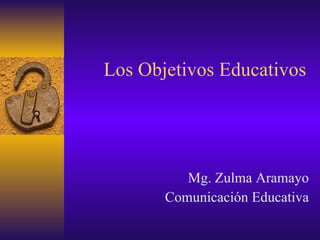 Los O bjetivos  E ducativos Mg. Zulma Aramayo Comunicación Educativa 