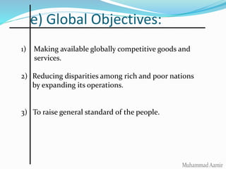 e) Global Objectives:
1) Making available globally competitive goods and
services.
2) Reducing disparities among rich and poor nations
by expanding its operations.
3) To raise general standard of the people.
 