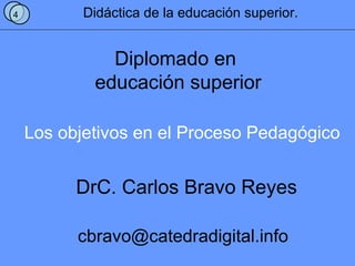 Los objetivos en el Proceso Pedagógico
4 Didáctica de la educación superior.
Diplomado en
educación superior
DrC. Carlos Bravo Reyes
cbravo@catedradigital.info
 