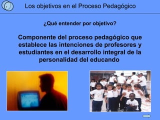 Los objetivos en el Proceso Pedagógico Componente del proceso pedagógico que establece las intenciones de profesores y est...
