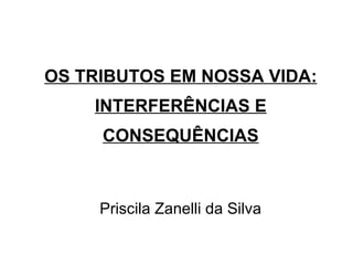 OS TRIBUTOS EM NOSSA VIDA: INTERFERÊNCIAS E CONSEQUÊNCIAS Priscila Zanelli da Silva 
