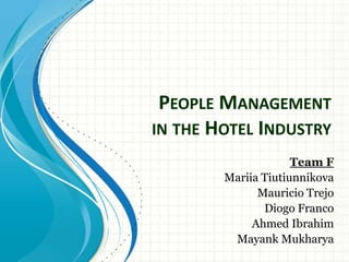 PEOPLE MANAGEMENT
IN THE HOTEL INDUSTRY
                     Team F
        Mariia Tiutiunnikova
              Mauricio Trejo
               Diogo Franco
             Ahmed Ibrahim
         Mayank Mukharya
 