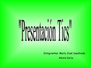 &quot;Presentación Tics&quot; Integrantes: María José Sepúlveda   Alexis Coria. 