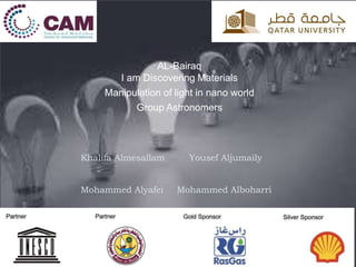 Yousef AljumailyKhalifa Almesallam
Mohammed AlboharriMohammed Alyafei
AL-Bairaq
I am Discovering Materials
Manipulation of light in nano world
Group Astronomers
 