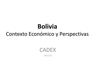 Bolivia
Contexto Económico y Perspectivas
CADEX
14.12.13
 
