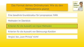 Eine bewährte Grundstruktur für Lernprozesse: IVAN
Methoden im Überblick
Das Format deines Onlinekurses: Wie du den
Methodenmix planst
Kriterien für die Auswahl von Input-Methoden
Kriterien für die Auswahl von Betreuungs-Kanälen
Vergiss’ das „Lean-Prinzip“ nicht!
 