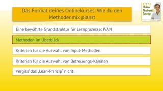 Eine bewährte Grundstruktur für Lernprozesse: IVAN
Methoden im Überblick
Das Format deines Onlinekurses: Wie du den
Methodenmix planst
Kriterien für die Auswahl von Input-Methoden
Kriterien für die Auswahl von Betreuungs-Kanälen
Vergiss’ das „Lean-Prinzip“ nicht!
 