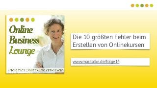 Die 10 größten Fehler beim
Erstellen von Onlinekursen
www.maritalke.de/folge14
 