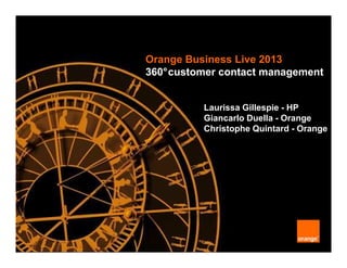 Orange Business Live 2013
360°customer contact management
Laurissa Gillespie - HP
Giancarlo Duella - Orange
Christophe Quintard - Orange
 