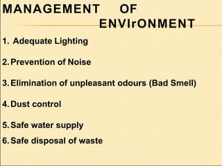 1. Adequate Lighting
2.Prevention of Noise
3.Elimination of unpleasant odours (Bad Smell)
4.Dust control
5.Safe water supply
6.Safe disposal of waste
MANAGEMENT OF
ENVIrONMENT
 
