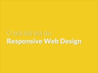 Os cuidados e os limites do
Responsive Web Design
ou: O blá blá blá do Responsive Web Design
 