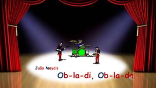 Juão Maya’s

          Ob-la-di, Ob-la-da
 