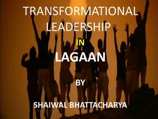 TRANSFORMATIONAL
   LEADERSHIP
          IN
     LAGAAN
         BY

 SHAIWAL BHATTACHARYA
 