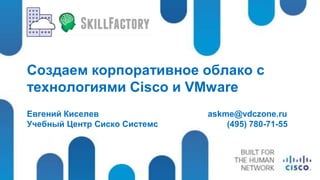 Создаем корпоративное облако с
технологиями Cisco и VMware
Евгений Киселев askme@vdczone.ru
Учебный Центр Сиско Системс (495) 780-71-55
 
