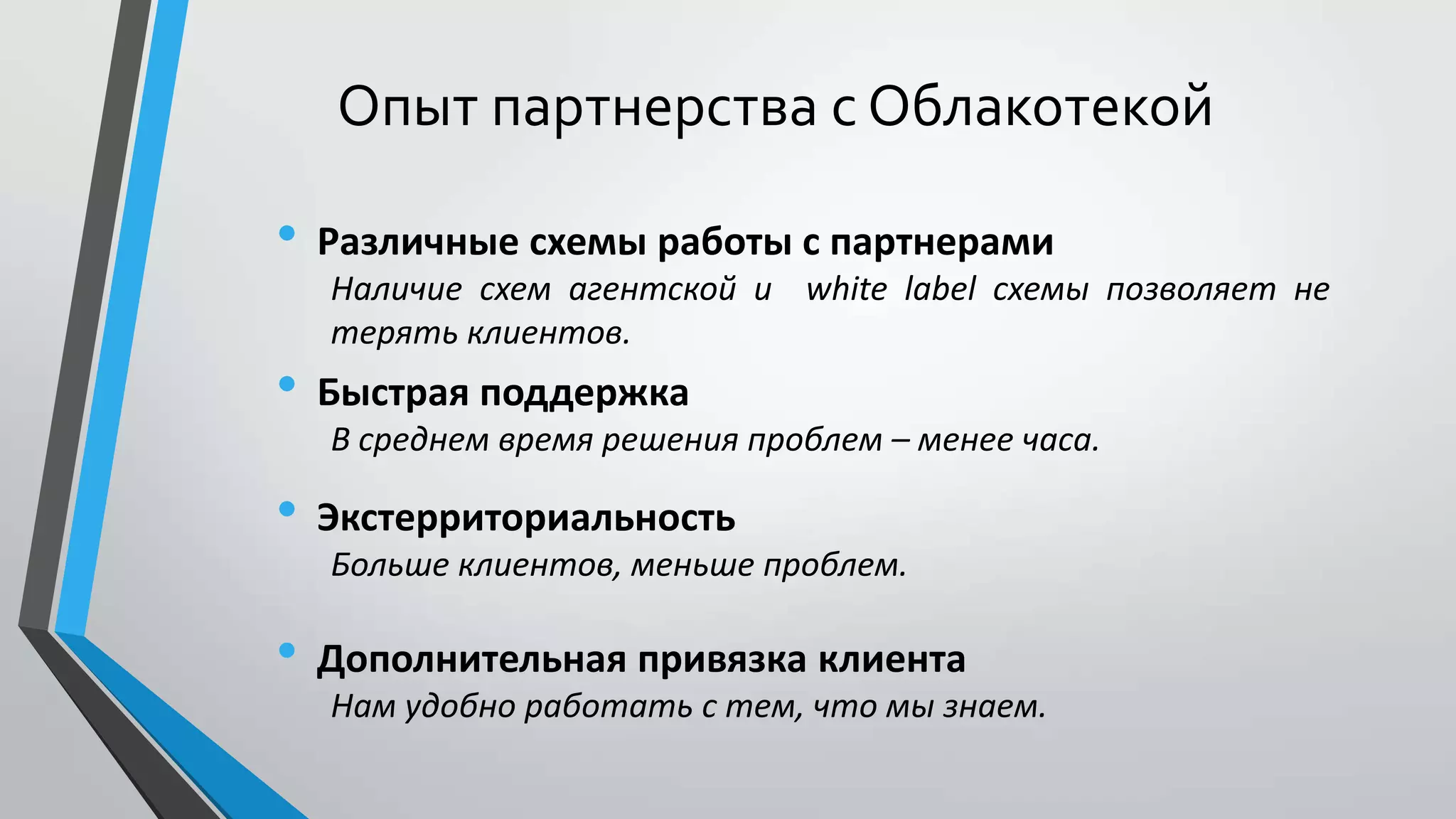 Опыт партнерства с Облакотекой
• Различные схемы работы с партнерами
Наличие схем агентской и white label схемы позволяет не
терять клиентов.
• Быстрая поддержка
В среднем время решения проблем – менее часа.
• Экстерриториальность
Больше клиентов, меньше проблем.
• Дополнительная привязка клиента
Нам удобно работать с тем, что мы знаем.
 
