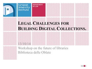 LEGAL CHALLENGES FOR 
BUILDING DIGITAL COLLECTIONS. 
13/10/14 
Workshop on the future of libraries 
Biblioteca delle Oblate 
1 
 