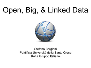 Open, Big, & Linked Data
Stefano Bargioni
Pontificia Università della Santa Croce
Koha Gruppo Italiano
 
