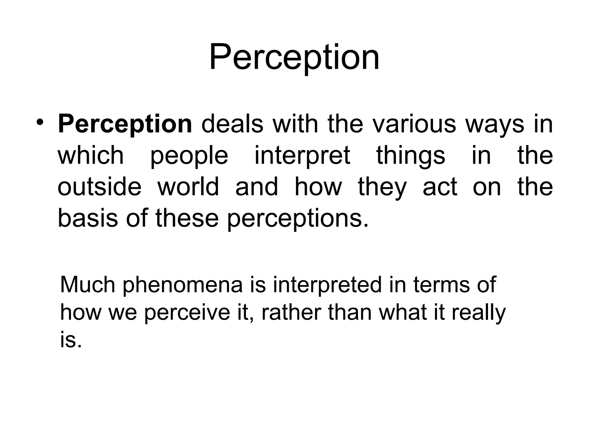 Perception
• Perception deals with the various ways in
  which people interpret things in the
  outside world and how they act on the
  basis of these perceptions.

  Much phenomena is interpreted in terms of
  how we perceive it, rather than what it really
  is.
 