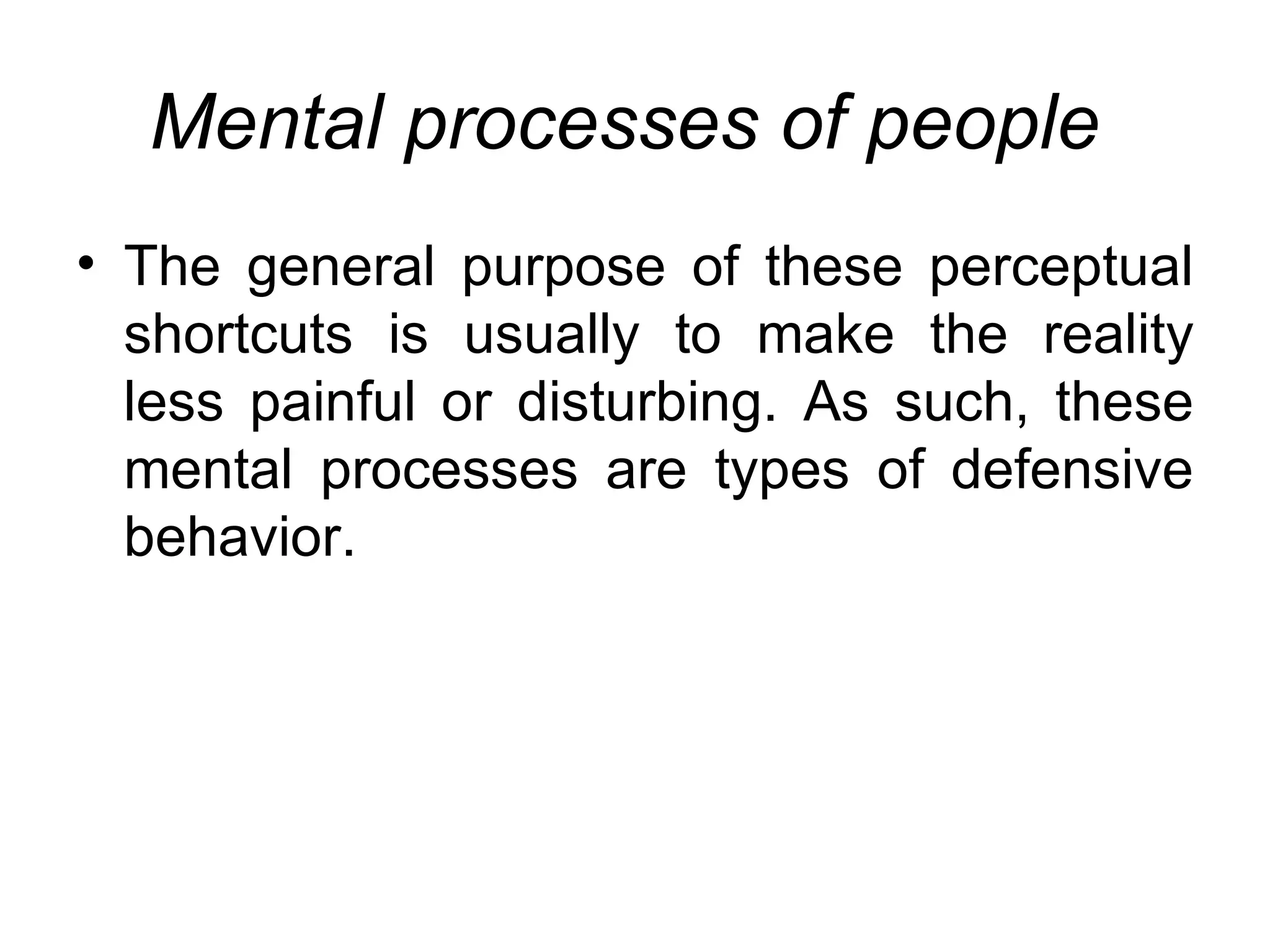 Mental processes of people
• The general purpose of these perceptual
  shortcuts is usually to make the reality
  less painful or disturbing. As such, these
  mental processes are types of defensive
  behavior.
 