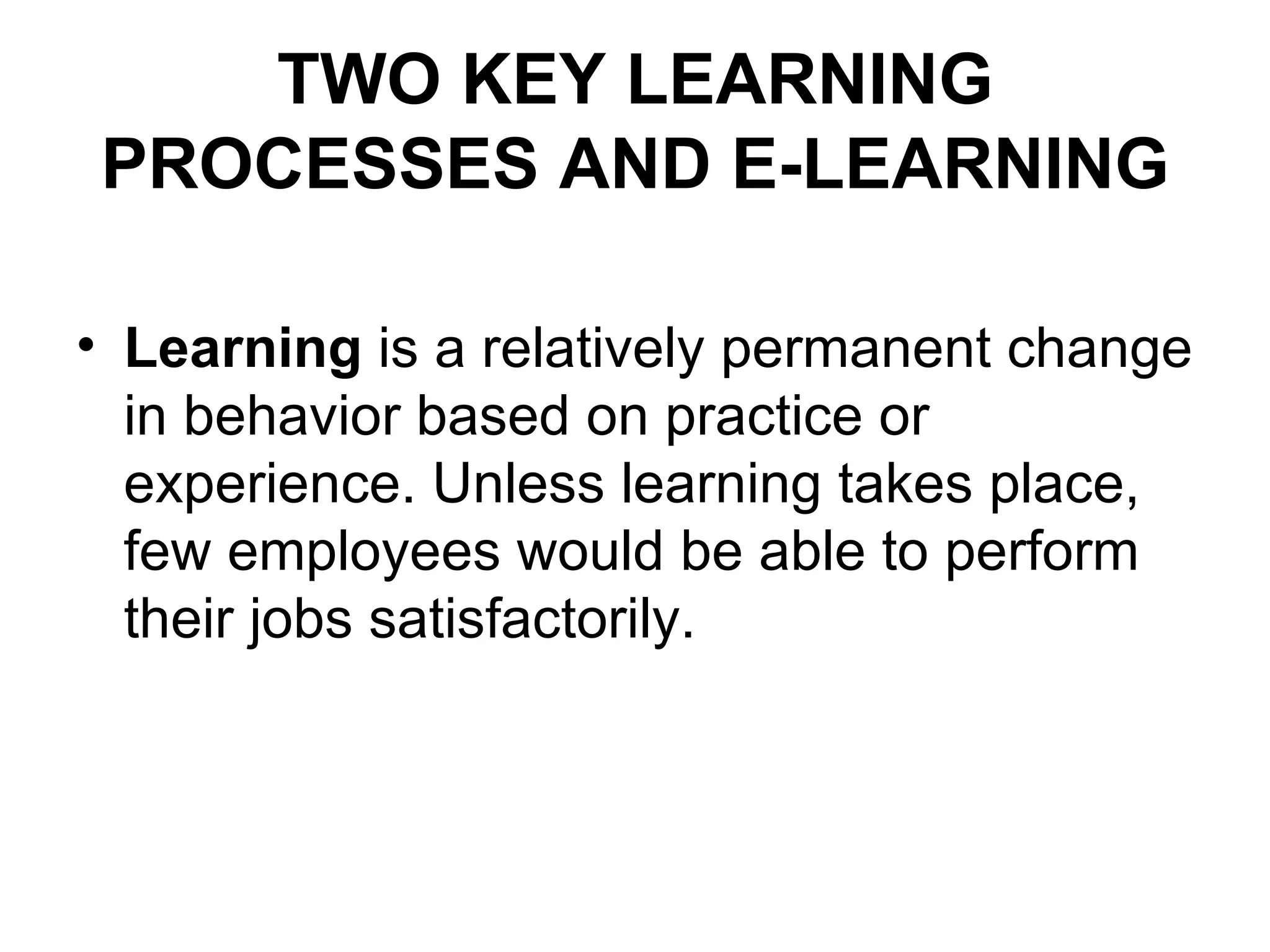 TWO KEY LEARNING
PROCESSES AND E-LEARNING

• Learning is a relatively permanent change
  in behavior based on practice or
  experience. Unless learning takes place,
  few employees would be able to perform
  their jobs satisfactorily.
 
