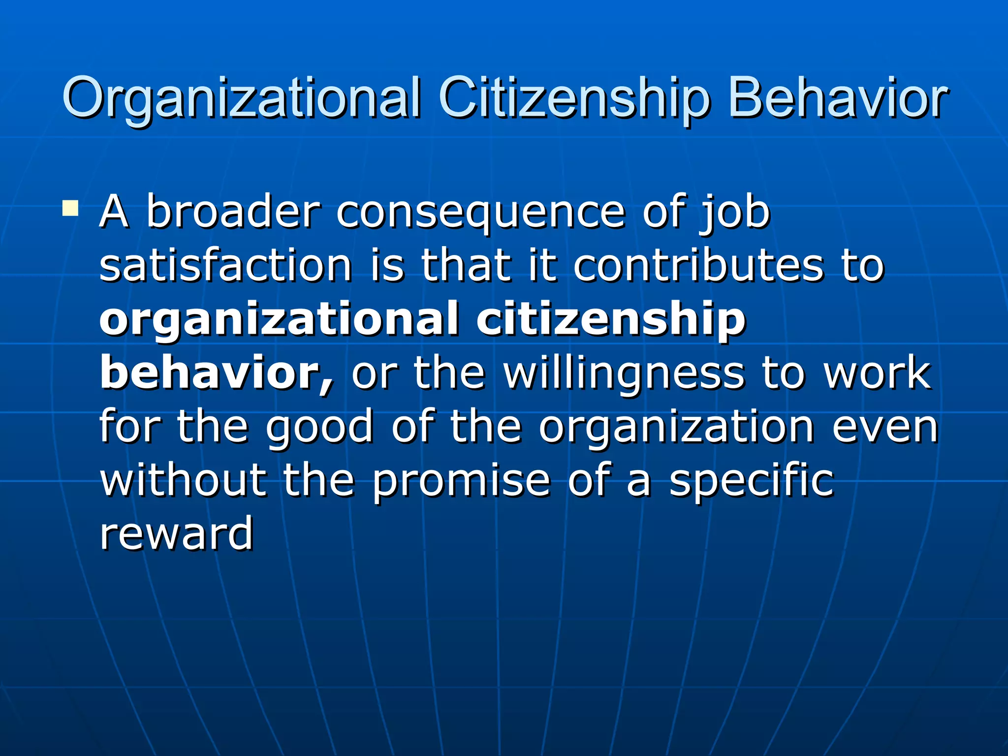 Organizational Citizenship Behavior
   A broader consequence of job
    satisfaction is that it contributes to
    organizational citizenship
    behavior, or the willingness to work
    for the good of the organization even
    without the promise of a specific
    reward
 
