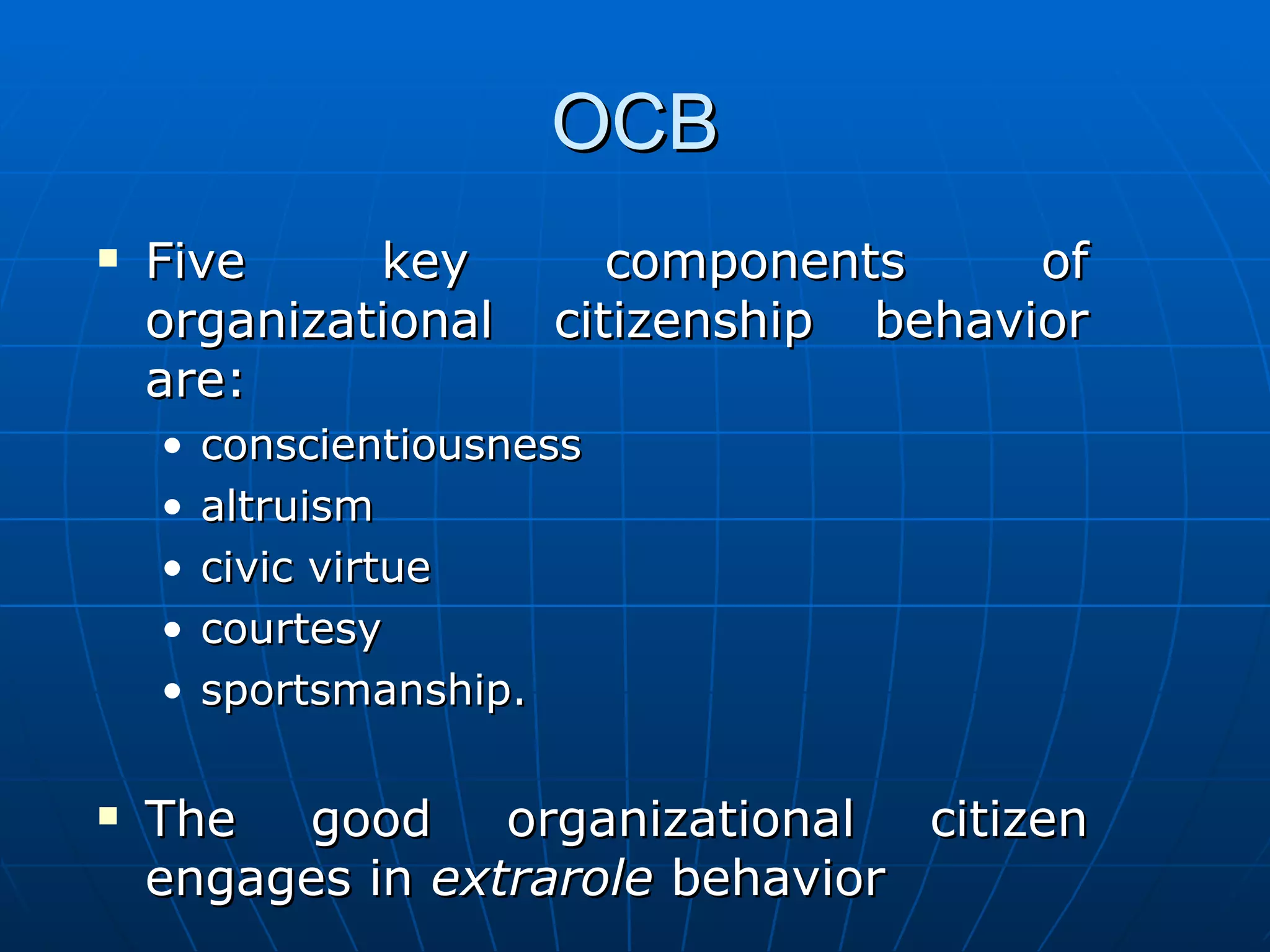 OCB
   Five     key          components     of
    organizational     citizenship behavior
    are:
    •   conscientiousness
    •   altruism
    •   civic virtue
    •   courtesy
    •   sportsmanship.

   The  good     organizational  citizen
    engages in extrarole behavior
 