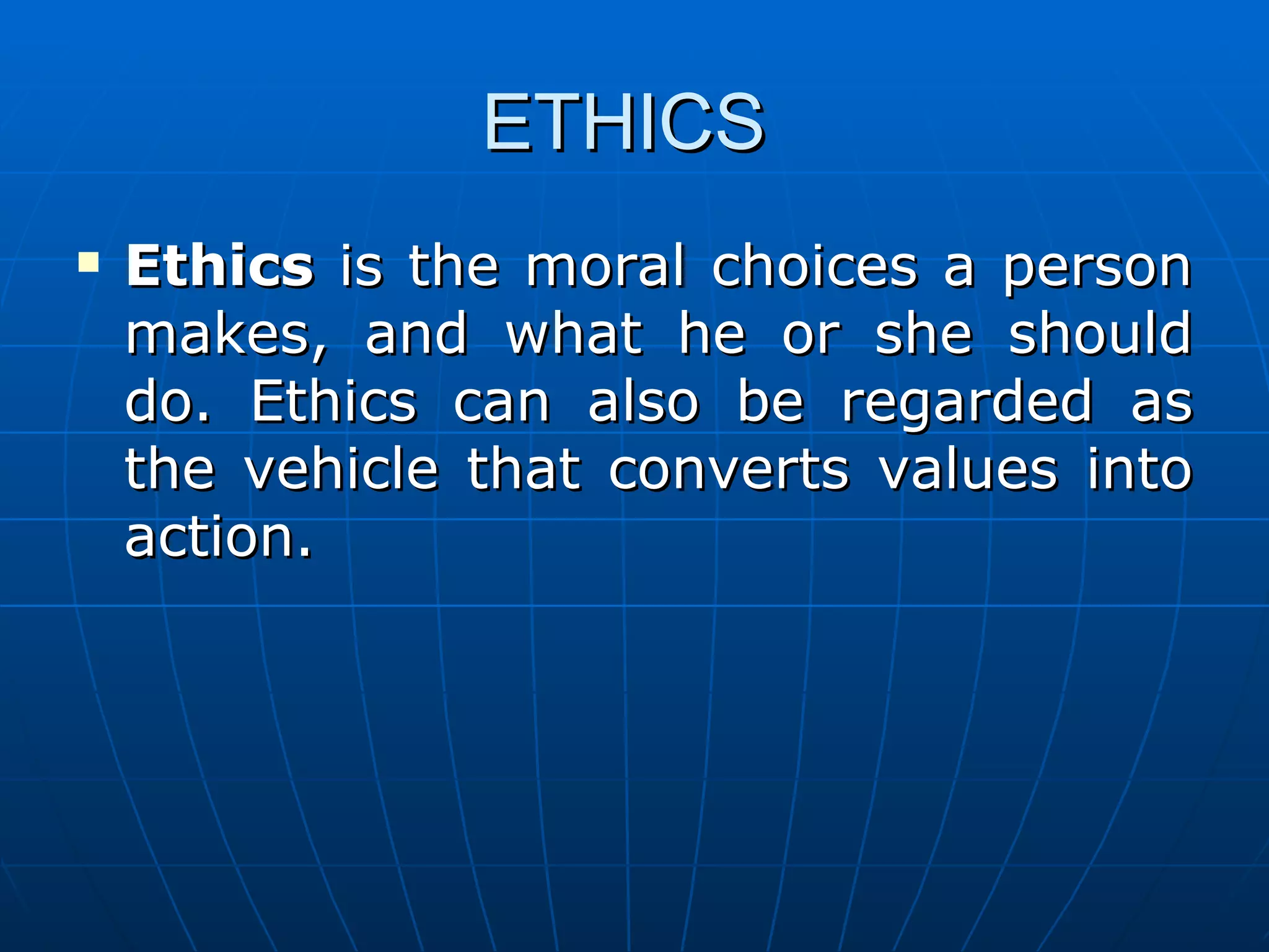 ETHICS
   Ethics is the moral choices a person
    makes, and what he or she should
    do. Ethics can also be regarded as
    the vehicle that converts values into
    action.
 