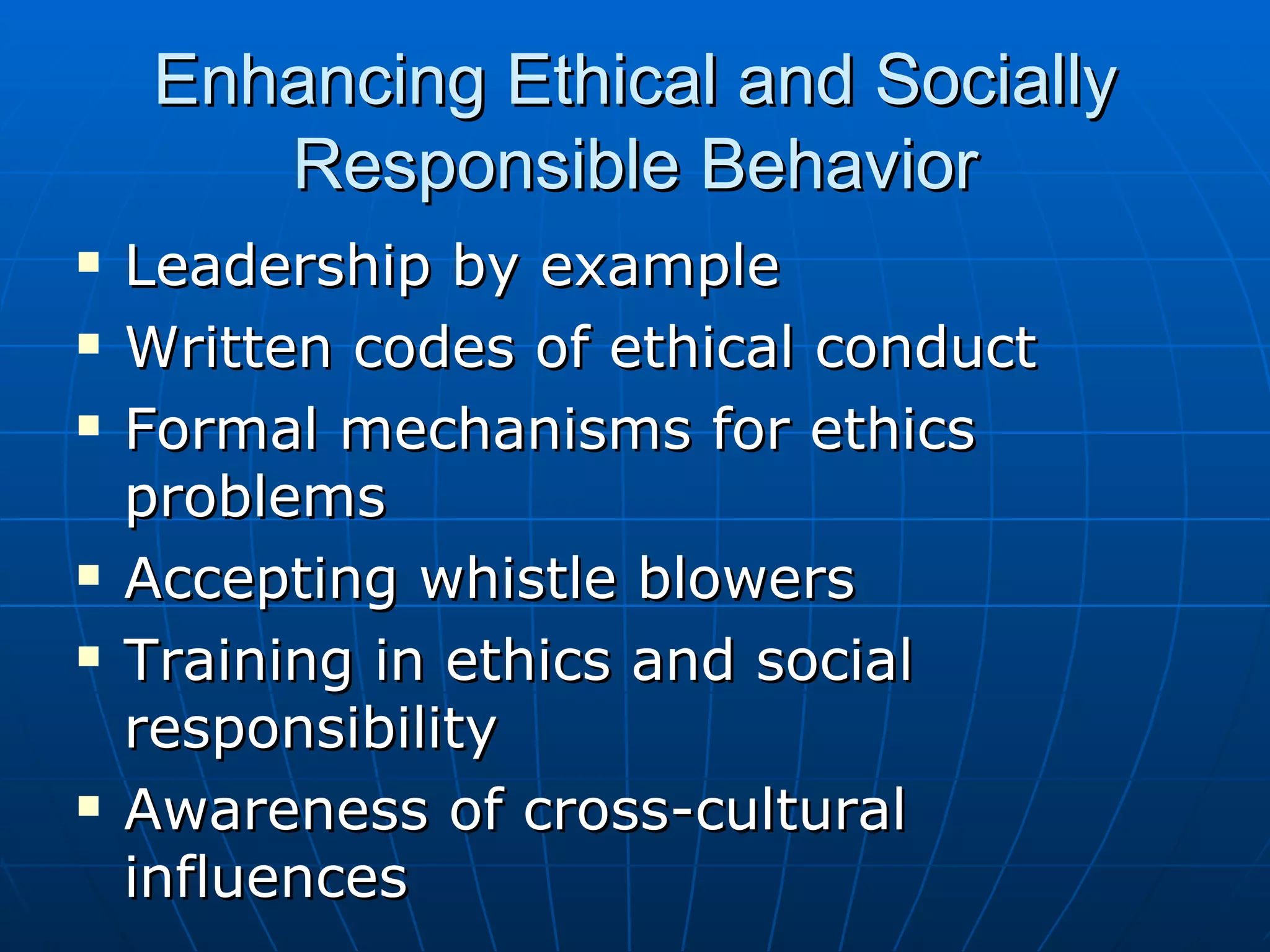 Enhancing Ethical and Socially
        Responsible Behavior
   Leadership by example
   Written codes of ethical conduct
   Formal mechanisms for ethics
    problems
   Accepting whistle blowers
   Training in ethics and social
    responsibility
   Awareness of cross-cultural
    influences
 