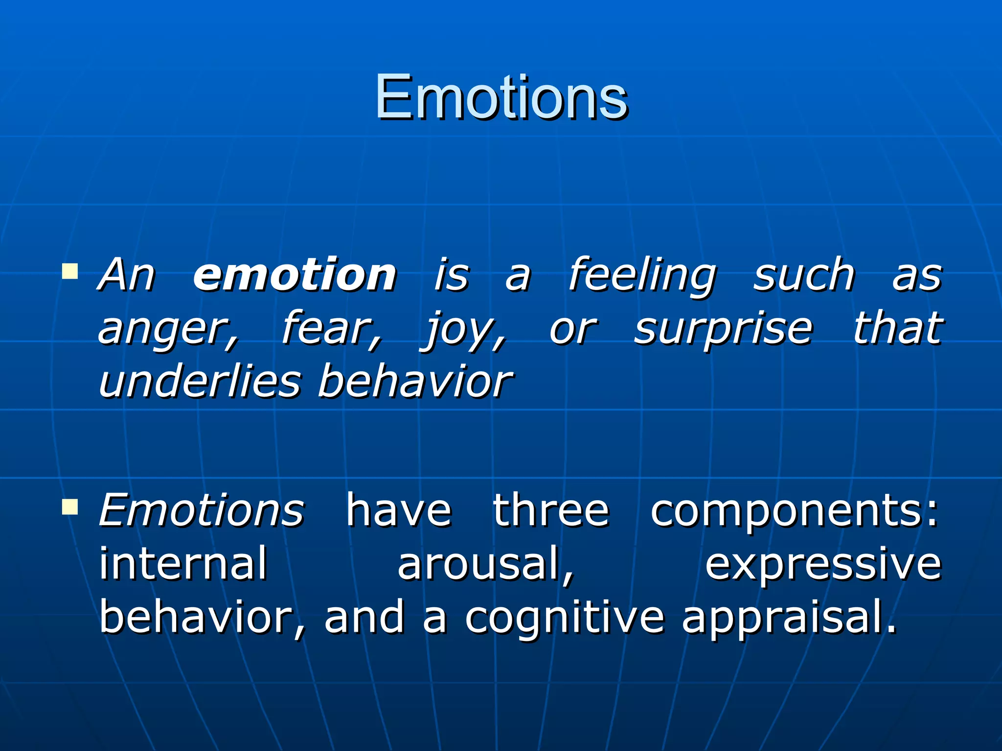 Emotions

   An emotion is a feeling such as
    anger, fear, joy, or surprise that
    underlies behavior

   Emotions have three components:
    internal     arousal,      expressive
    behavior, and a cognitive appraisal.
 