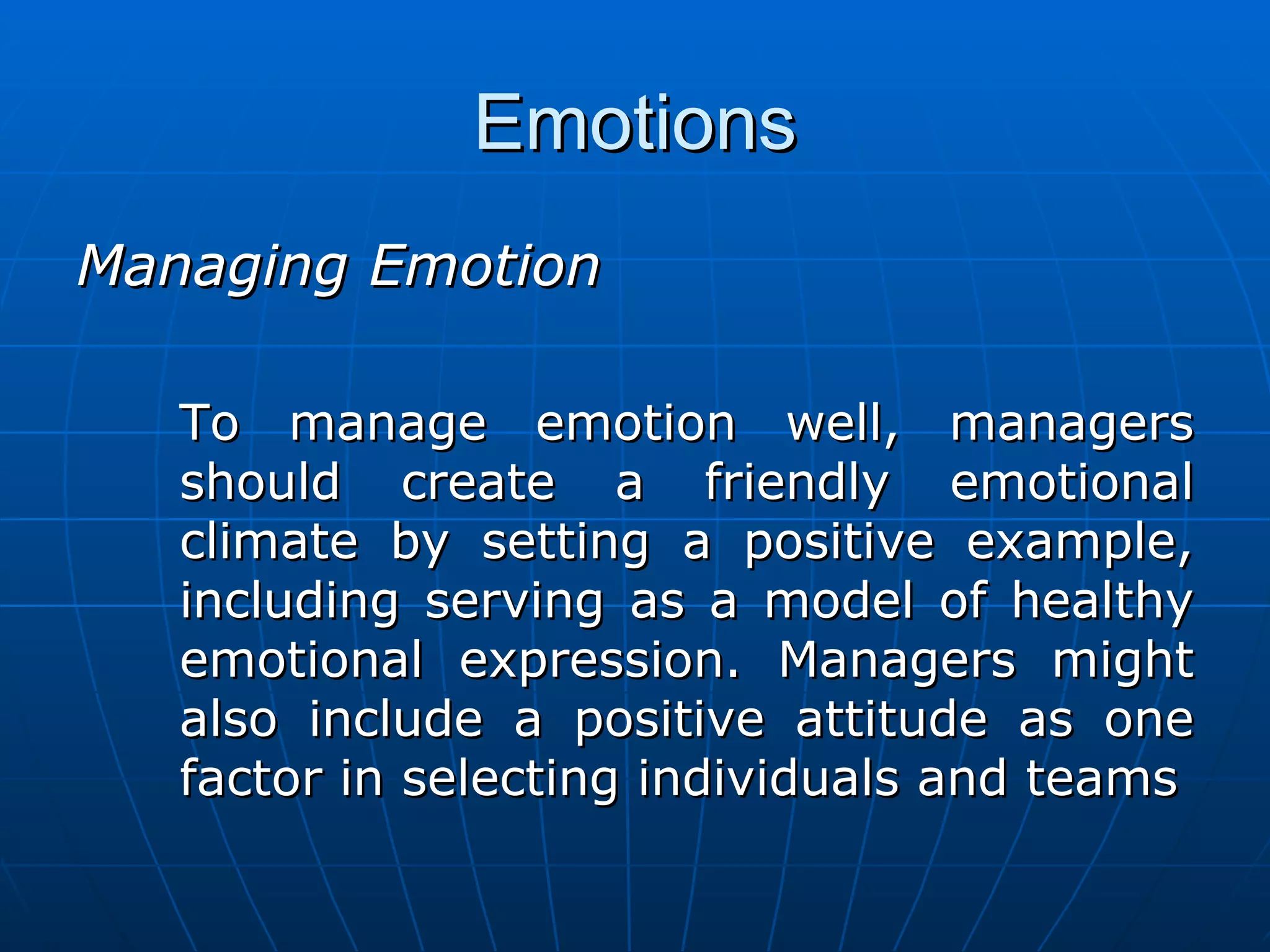 Emotions
Managing Emotion

   To manage emotion well, managers
   should create a friendly emotional
   climate by setting a positive example,
   including serving as a model of healthy
   emotional expression. Managers might
   also include a positive attitude as one
   factor in selecting individuals and teams
 