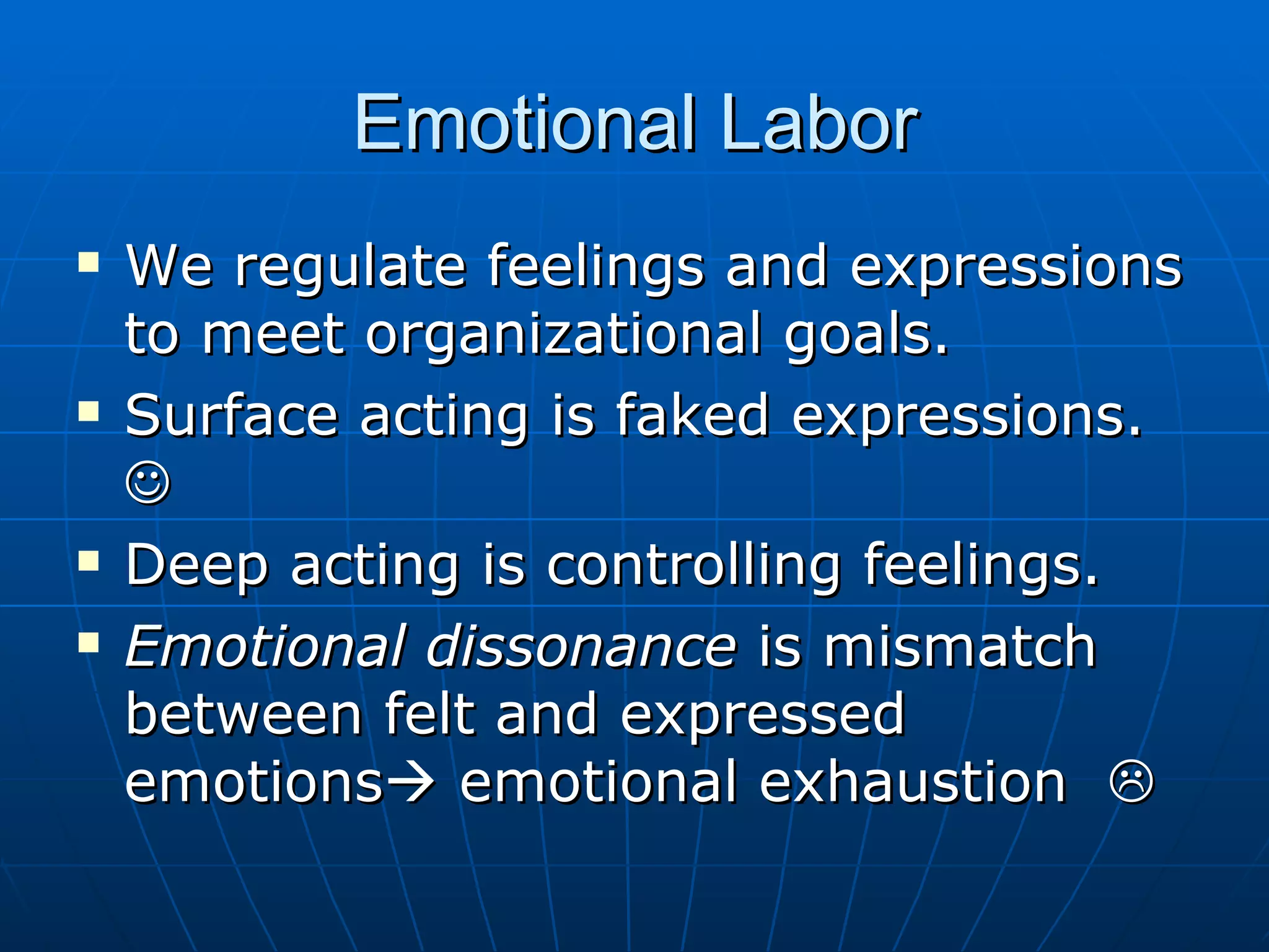 Emotional Labor
   We regulate feelings and expressions
    to meet organizational goals.
   Surface acting is faked expressions.
    
   Deep acting is controlling feelings.
   Emotional dissonance is mismatch
    between felt and expressed
    emotions emotional exhaustion 
 