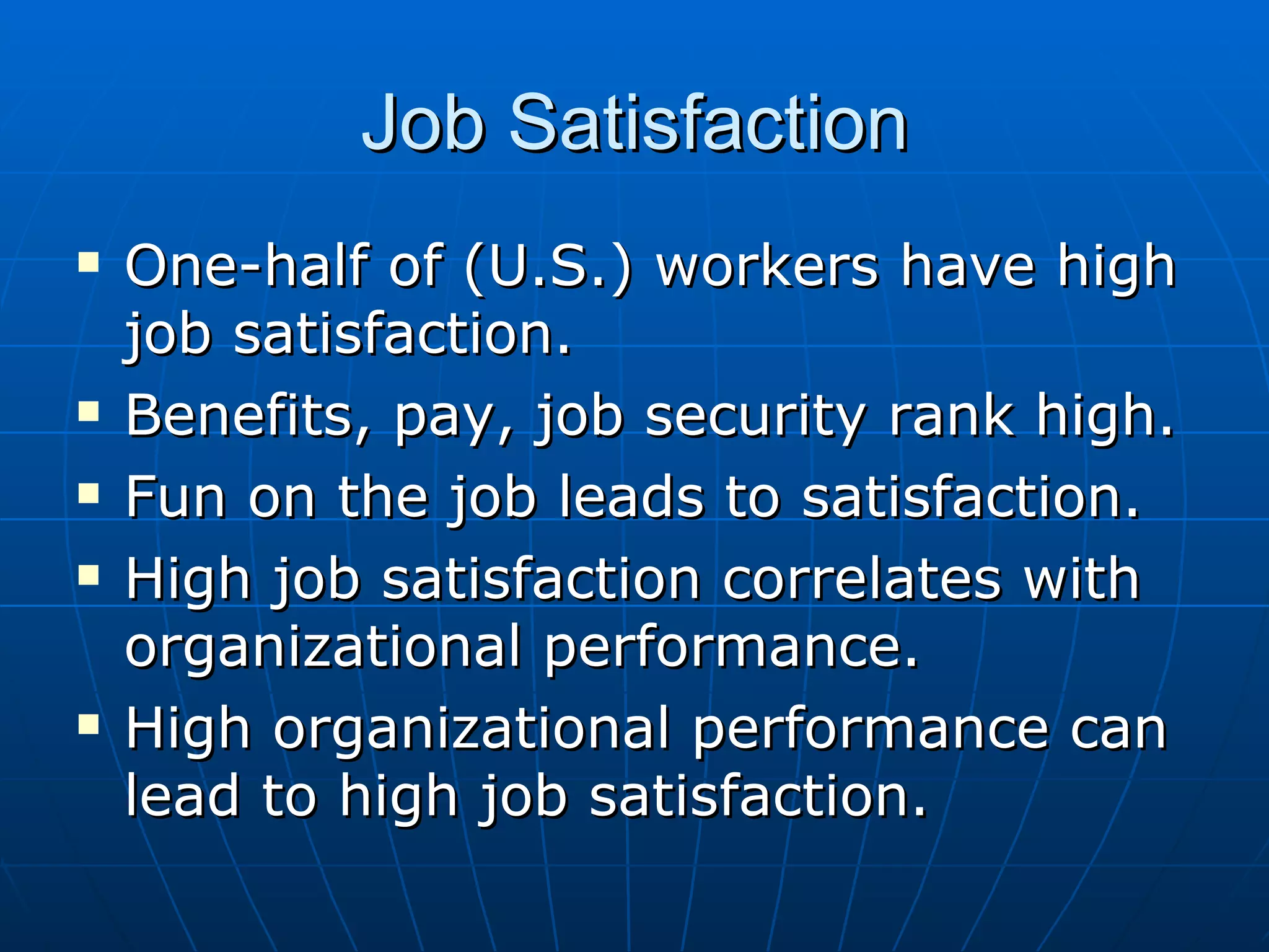 Job Satisfaction
   One-half of (U.S.) workers have high
    job satisfaction.
   Benefits, pay, job security rank high.
   Fun on the job leads to satisfaction.
   High job satisfaction correlates with
    organizational performance.
   High organizational performance can
    lead to high job satisfaction.
 