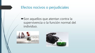 Efectos nocivos o perjudiciales
Son aquellos que atentan contra la
supervivencia o la función normal del
individuo.
 