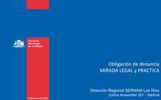 Obligación de denuncia
MIRADA LEGAL y PRACTICA
Dirección Regional SERNAM Los Ríos
Carlos Anwandter 321 - Valdivia
 