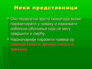 Неки представници
 Око педесетак врста нематода може
паразитирати у човеку и изазивати
озбиљна обољења која се могу
завршити и смрћу.
 Најзначајнији паразити човека су:
човечја глиста, дечија глиста и
трихина

 