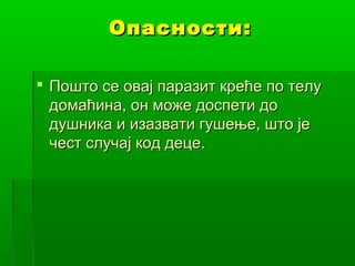 Опасности:
 Пошто се овај паразит креће по телу
домаћина, он може доспети до
душника и изазвати гушење, што је
чест случај код деце.

 